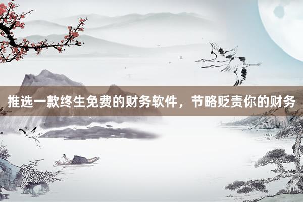 推选一款终生免费的财务软件，节略贬责你的财务