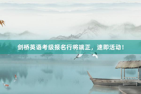 剑桥英语考级报名行将端正，速即活动！