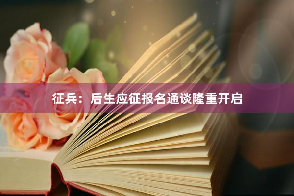 征兵：后生应征报名通谈隆重开启