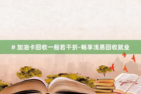 # 加油卡回收一般若干折-畅享浅易回收就业