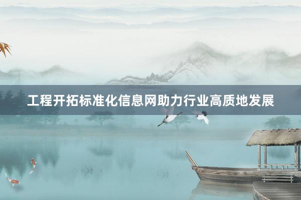 工程开拓标准化信息网助力行业高质地发展