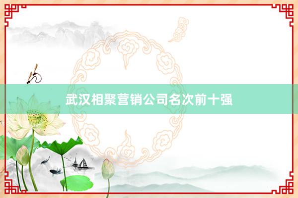 武汉相聚营销公司名次前十强