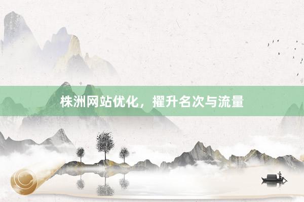 株洲网站优化，擢升名次与流量