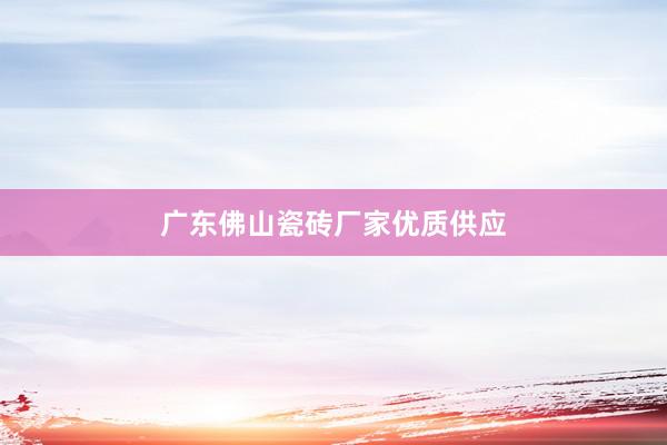 广东佛山瓷砖厂家优质供应