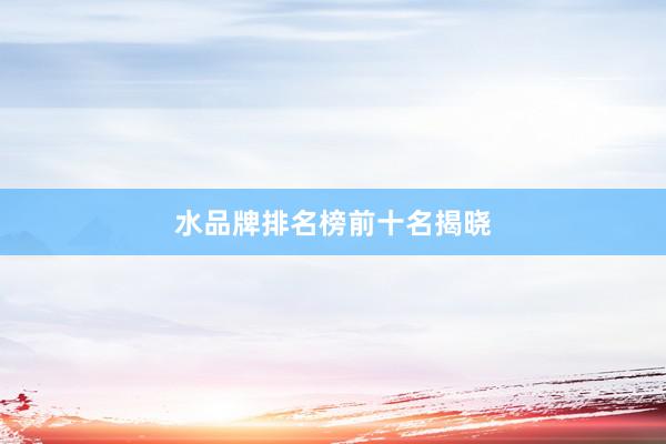 水品牌排名榜前十名揭晓