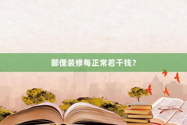 鄙俚装修每正常若干钱？