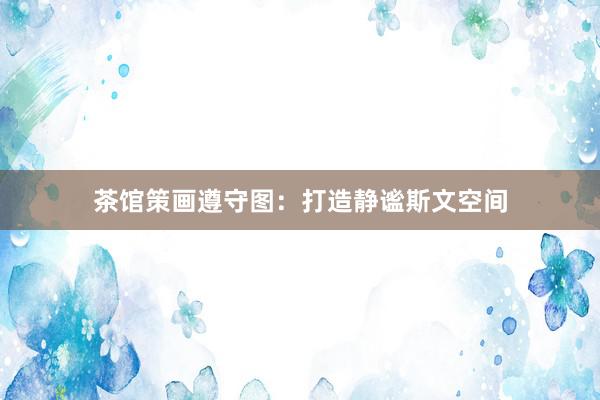 茶馆策画遵守图：打造静谧斯文空间