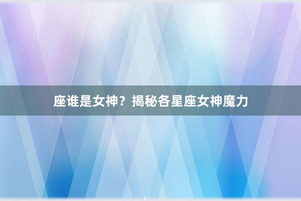座谁是女神？揭秘各星座女神魔力