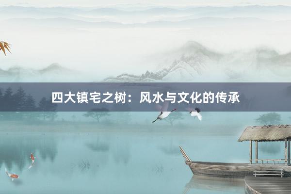四大镇宅之树：风水与文化的传承