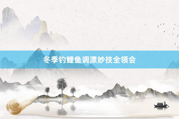 冬季钓鲤鱼调漂妙技全领会