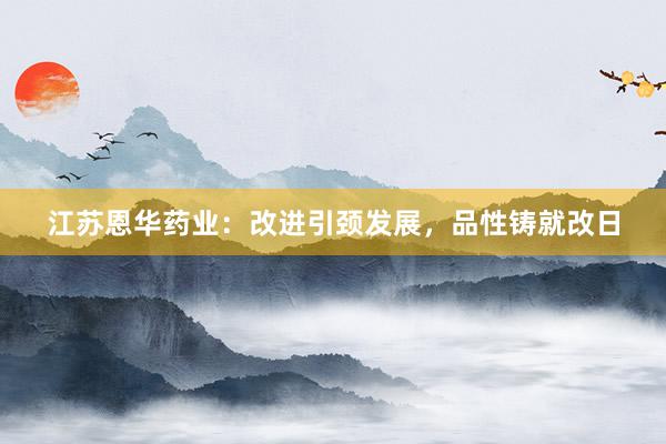 江苏恩华药业：改进引颈发展，品性铸就改日